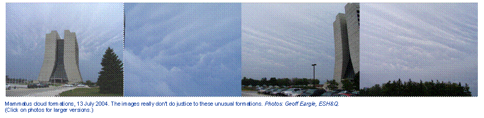     
Mammatus cloud formations, 13 July 2004. The images really dont do justice to these unusual formations. Photos: Geoff Eargle, ESH&Q.
(Click on photos for larger versions.)
